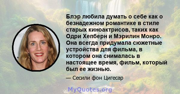 Блэр любила думать о себе как о безнадежном романтике в стиле старых киноактрисов, таких как Одри Хепберн и Мэрилин Монро. Она всегда придумала сюжетные устройства для фильма, в котором она снималась в настоящее время,