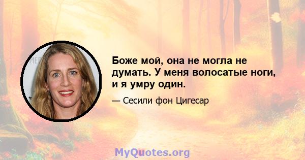 Боже мой, она не могла не думать. У меня волосатые ноги, и я умру один.