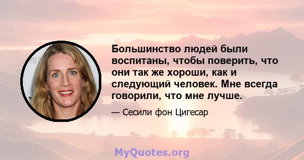 Большинство людей были воспитаны, чтобы поверить, что они так же хороши, как и следующий человек. Мне всегда говорили, что мне лучше.