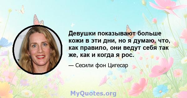 Девушки показывают больше кожи в эти дни, но я думаю, что, как правило, они ведут себя так же, как и когда я рос.