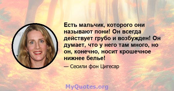 Есть мальчик, которого они называют пони! Он всегда действует грубо и возбужден! Он думает, что у него там много, но он, конечно, носит крошечное нижнее белье!