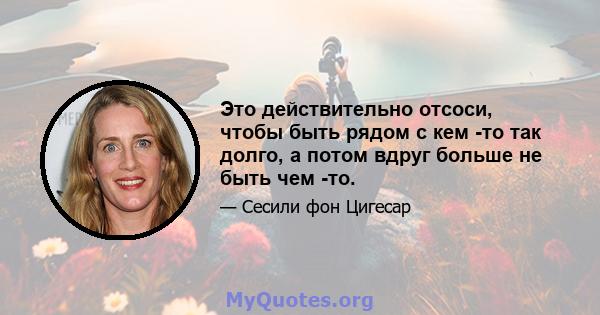 Это действительно отсоси, чтобы быть рядом с кем -то так долго, а потом вдруг больше не быть чем -то.