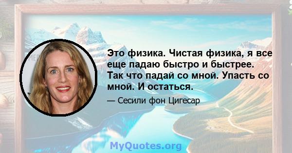 Это физика. Чистая физика, я все еще падаю быстро и быстрее. Так что падай со мной. Упасть со мной. И остаться.