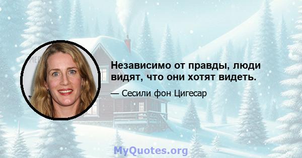 Независимо от правды, люди видят, что они хотят видеть.