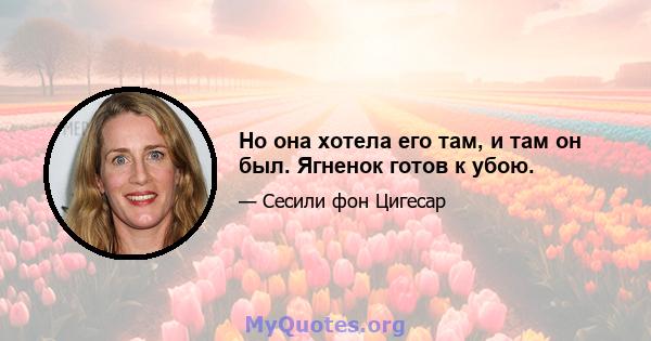 Но она хотела его там, и там он был. Ягненок готов к убою.