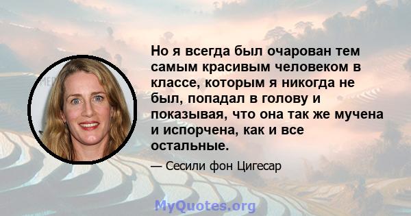 Но я всегда был очарован тем самым красивым человеком в классе, которым я никогда не был, попадал в голову и показывая, что она так же мучена и испорчена, как и все остальные.