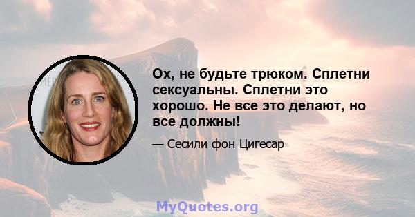 Ох, не будьте трюком. Сплетни сексуальны. Сплетни это хорошо. Не все это делают, но все должны!