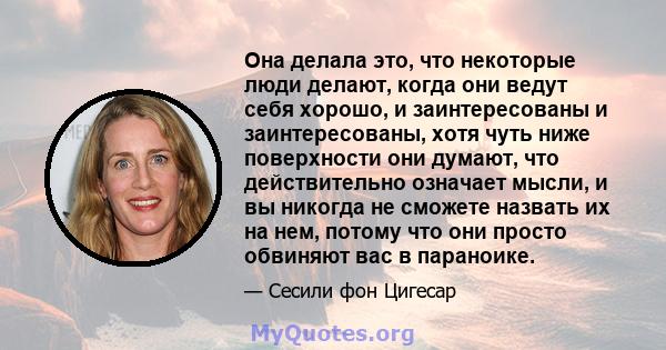 Она делала это, что некоторые люди делают, когда они ведут себя хорошо, и заинтересованы и заинтересованы, хотя чуть ниже поверхности они думают, что действительно означает мысли, и вы никогда не сможете назвать их на