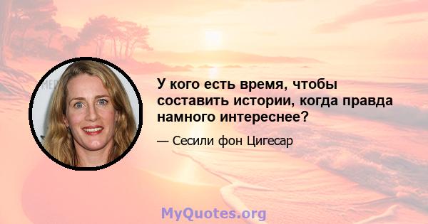 У кого есть время, чтобы составить истории, когда правда намного интереснее?