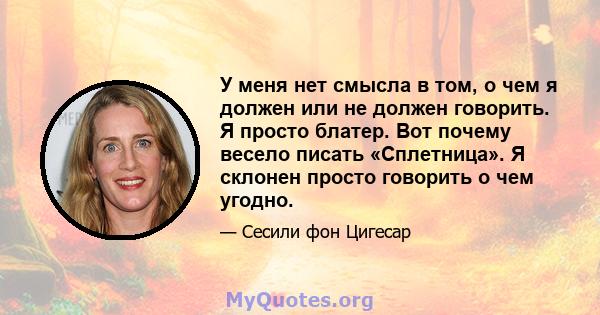 У меня нет смысла в том, о чем я должен или не должен говорить. Я просто блатер. Вот почему весело писать «Сплетница». Я склонен просто говорить о чем угодно.