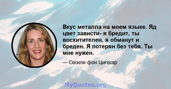 Вкус металла на моем языке. Яд цвет зависти- я бредит, ты восхитителен, я обманут и бреден. Я потерян без тебя. Ты мне нужен.