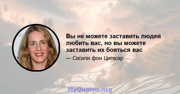 Вы не можете заставить людей любить вас, но вы можете заставить их бояться вас