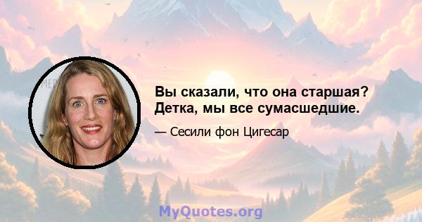 Вы сказали, что она старшая? Детка, мы все сумасшедшие.