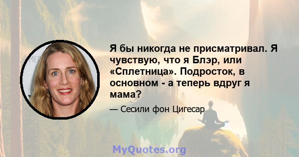 Я бы никогда не присматривал. Я чувствую, что я Блэр, или «Сплетница». Подросток, в основном - а теперь вдруг я мама?