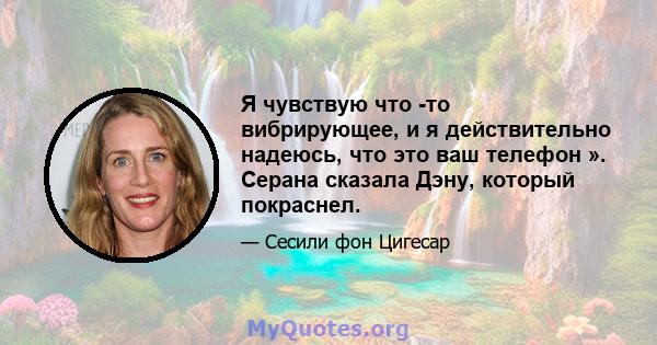 Я чувствую что -то вибрирующее, и я действительно надеюсь, что это ваш телефон ». Серана сказала Дэну, который покраснел.