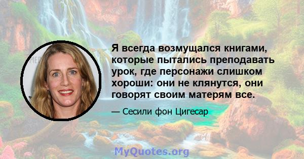 Я всегда возмущался книгами, которые пытались преподавать урок, где персонажи слишком хороши: они не клянутся, они говорят своим матерям все.