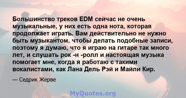 Большинство треков EDM сейчас не очень музыкальные, у них есть одна нота, которая продолжает играть. Вам действительно не нужно быть музыкантом, чтобы делать подобные записи, поэтому я думаю, что я играю на гитаре так