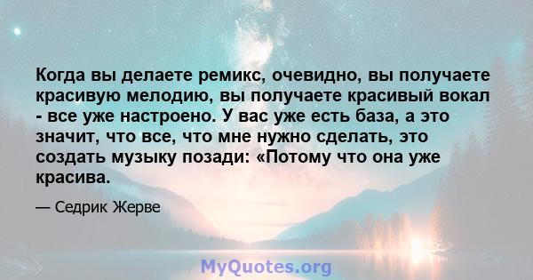 Когда вы делаете ремикс, очевидно, вы получаете красивую мелодию, вы получаете красивый вокал - все уже настроено. У вас уже есть база, а это значит, что все, что мне нужно сделать, это создать музыку позади: «Потому