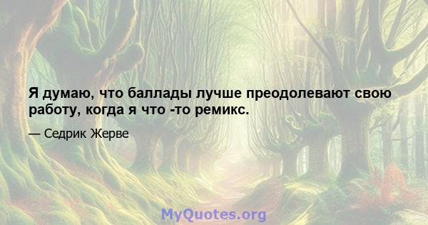 Я думаю, что баллады лучше преодолевают свою работу, когда я что -то ремикс.