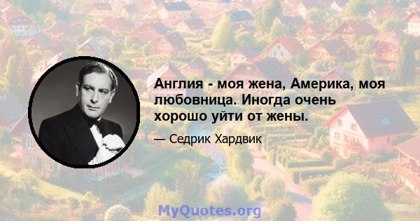 Англия - моя жена, Америка, моя любовница. Иногда очень хорошо уйти от жены.