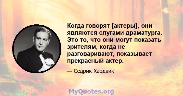 Когда говорят [актеры], они являются слугами драматурга. Это то, что они могут показать зрителям, когда не разговаривают, показывает прекрасный актер.