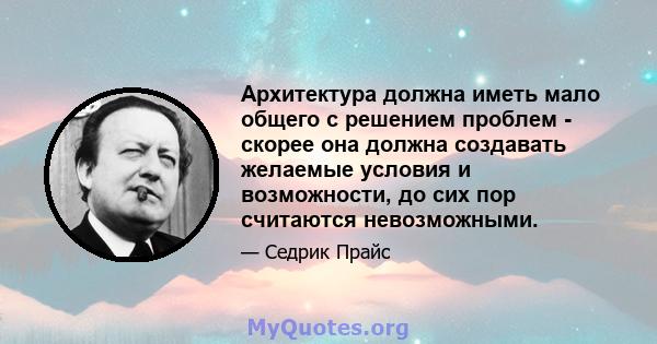 Архитектура должна иметь мало общего с решением проблем - скорее она должна создавать желаемые условия и возможности, до сих пор считаются невозможными.