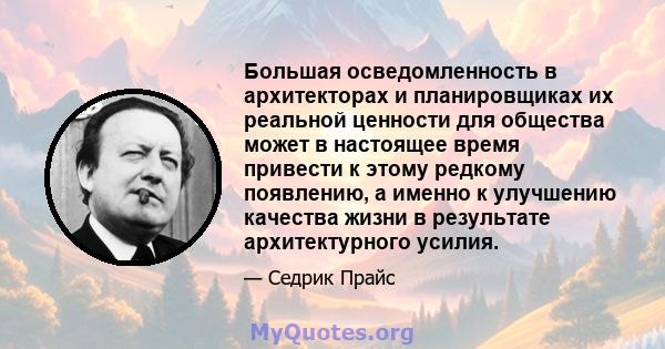 Большая осведомленность в архитекторах и планировщиках их реальной ценности для общества может в настоящее время привести к этому редкому появлению, а именно к улучшению качества жизни в результате архитектурного усилия.