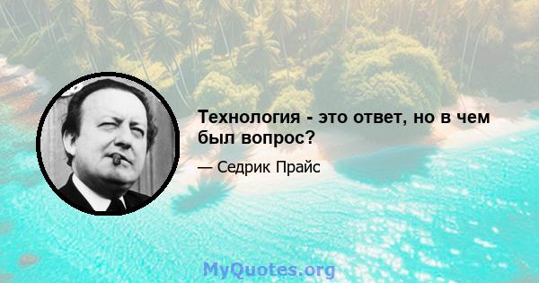 Технология - это ответ, но в чем был вопрос?