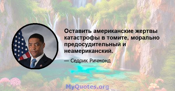 Оставить американские жертвы катастрофы в томите, морально предосудительный и неамериканский.