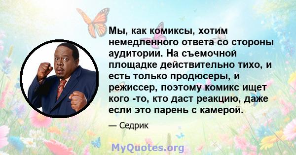 Мы, как комиксы, хотим немедленного ответа со стороны аудитории. На съемочной площадке действительно тихо, и есть только продюсеры, и режиссер, поэтому комикс ищет кого -то, кто даст реакцию, даже если это парень с