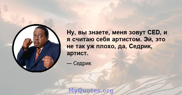 Ну, вы знаете, меня зовут CED, и я считаю себя артистом. Эй, это не так уж плохо, да, Седрик, артист.