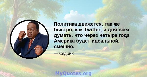 Политика движется, так же быстро, как Twitter, и для всех думать, что через четыре года Америка будет идеальной, смешно.