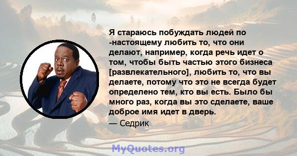 Я стараюсь побуждать людей по -настоящему любить то, что они делают, например, когда речь идет о том, чтобы быть частью этого бизнеса [развлекательного], любить то, что вы делаете, потому что это не всегда будет