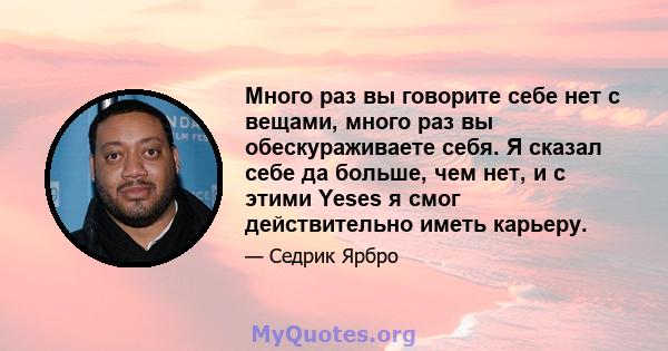 Много раз вы говорите себе нет с вещами, много раз вы обескураживаете себя. Я сказал себе да больше, чем нет, и с этими Yeses я смог действительно иметь карьеру.