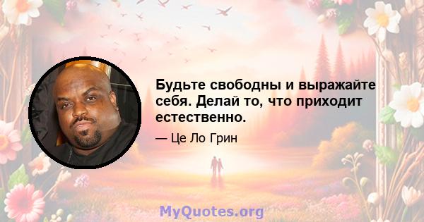 Будьте свободны и выражайте себя. Делай то, что приходит естественно.