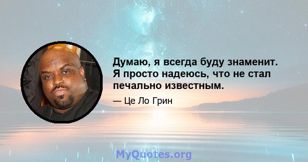 Думаю, я всегда буду знаменит. Я просто надеюсь, что не стал печально известным.