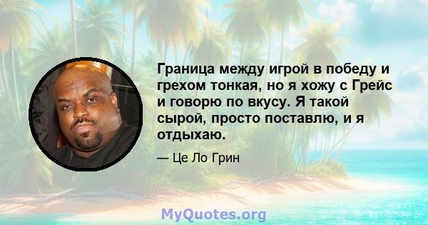 Граница между игрой в победу и грехом тонкая, но я хожу с Грейс и говорю по вкусу. Я такой сырой, просто поставлю, и я отдыхаю.