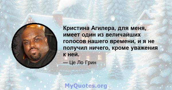 Кристина Агилера, для меня, имеет один из величайших голосов нашего времени, и я не получил ничего, кроме уважения к ней.