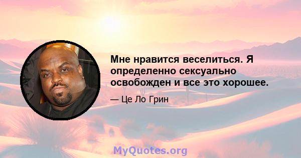 Мне нравится веселиться. Я определенно сексуально освобожден и все это хорошее.