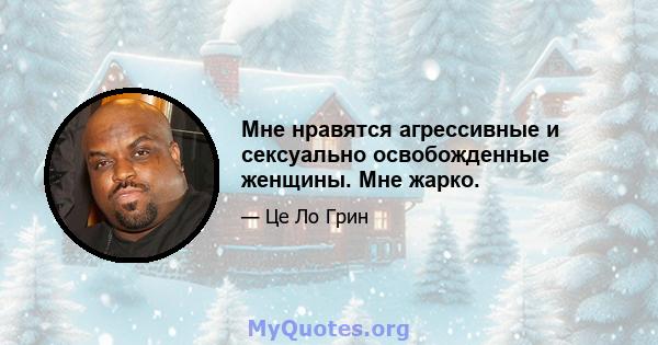 Мне нравятся агрессивные и сексуально освобожденные женщины. Мне жарко.