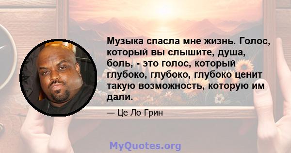 Музыка спасла мне жизнь. Голос, который вы слышите, душа, боль, - это голос, который глубоко, глубоко, глубоко ценит такую ​​возможность, которую им дали.