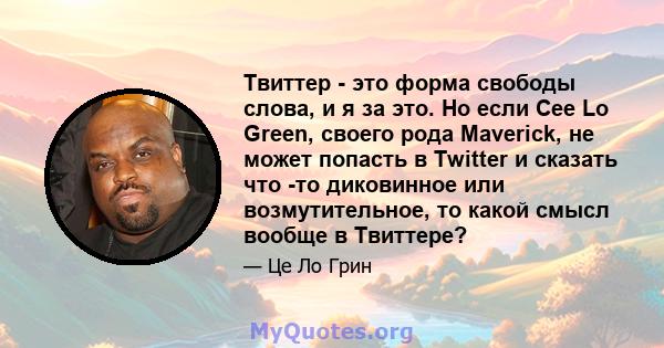 Твиттер - это форма свободы слова, и я за это. Но если Cee Lo Green, своего рода Maverick, не может попасть в Twitter и сказать что -то диковинное или возмутительное, то какой смысл вообще в Твиттере?