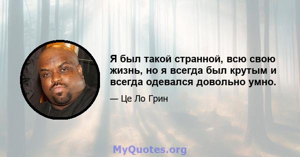 Я был такой странной, всю свою жизнь, но я всегда был крутым и всегда одевался довольно умно.