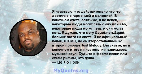 Я чувствую, что действительно что -то достигаю с гармонией и мелодией. В конечном счете, опять же, я не певец, некоторые люди могут петь с «я» или «А», некоторые люди могут петь, и они могут петь. Я думаю, что могу