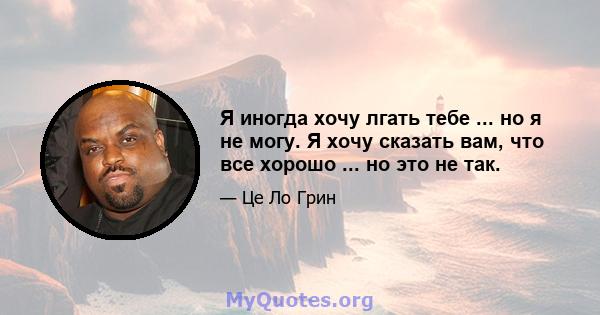 Я иногда хочу лгать тебе ... но я не могу. Я хочу сказать вам, что все хорошо ... но это не так.