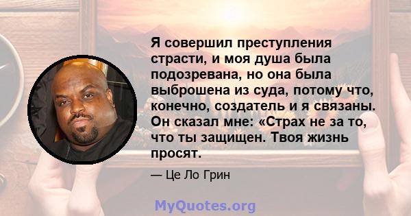 Я совершил преступления страсти, и моя душа была подозревана, но она была выброшена из суда, потому что, конечно, создатель и я связаны. Он сказал мне: «Страх не за то, что ты защищен. Твоя жизнь просят.