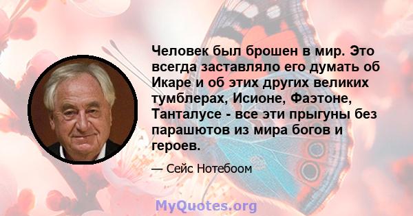 Человек был брошен в мир. Это всегда заставляло его думать об Икаре и об этих других великих тумблерах, Исионе, Фаэтоне, Танталусе - все эти прыгуны без парашютов из мира богов и героев.