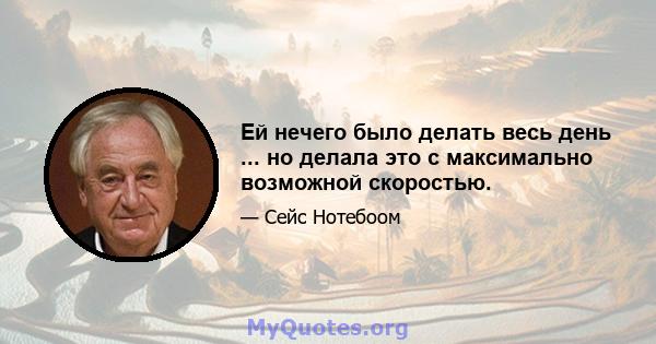 Ей нечего было делать весь день ... но делала это с максимально возможной скоростью.