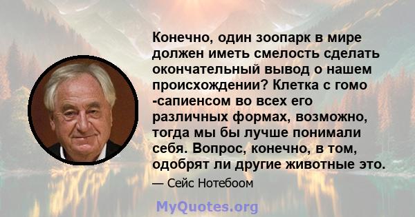 Конечно, один зоопарк в мире должен иметь смелость сделать окончательный вывод о нашем происхождении? Клетка с гомо -сапиенсом во всех его различных формах, возможно, тогда мы бы лучше понимали себя. Вопрос, конечно, в