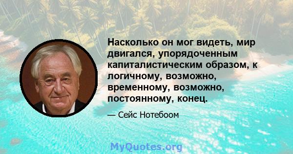 Насколько он мог видеть, мир двигался, упорядоченным капиталистическим образом, к логичному, возможно, временному, возможно, постоянному, конец.